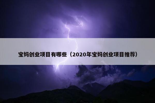 宝妈创业项目有哪些（2020年宝妈创业项目推荐）