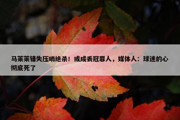 马莱莱错失压哨绝杀！或成丢冠罪人，媒体人：球迷的心彻底死了