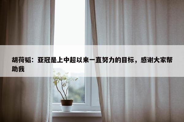 胡荷韬：亚冠是上中超以来一直努力的目标，感谢大家帮助我