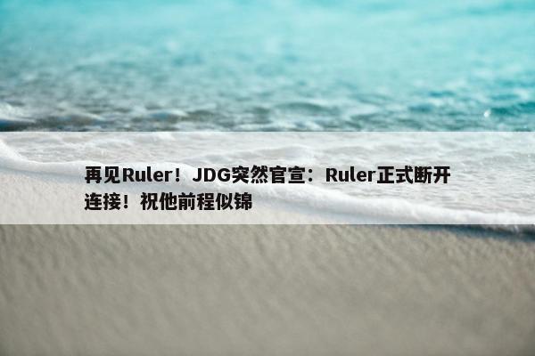 再见Ruler！JDG突然官宣：Ruler正式断开连接！祝他前程似锦