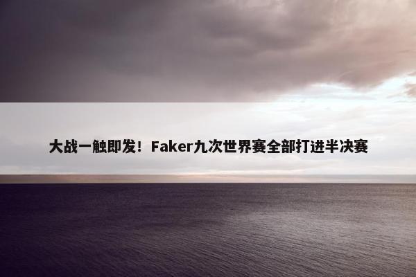 大战一触即发！Faker九次世界赛全部打进半决赛