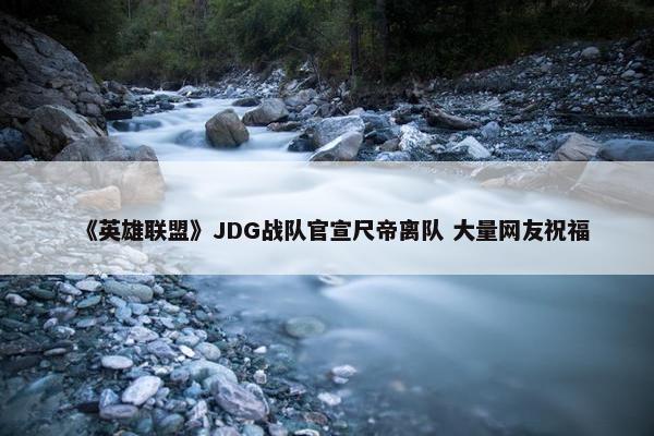 《英雄联盟》JDG战队官宣尺帝离队 大量网友祝福