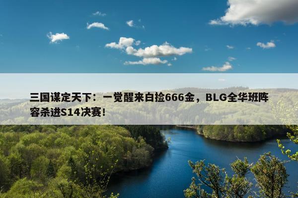 三国谋定天下：一觉醒来白捡666金，BLG全华班阵容杀进S14决赛！