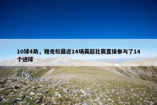 10球4助，雅克松最近14场英超比赛直接参与了14个进球