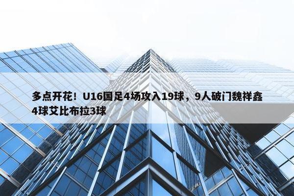 多点开花！U16国足4场攻入19球，9人破门魏祥鑫4球艾比布拉3球