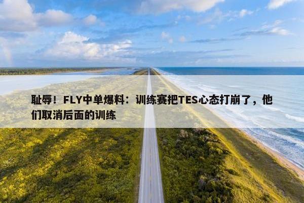 耻辱！FLY中单爆料：训练赛把TES心态打崩了，他们取消后面的训练