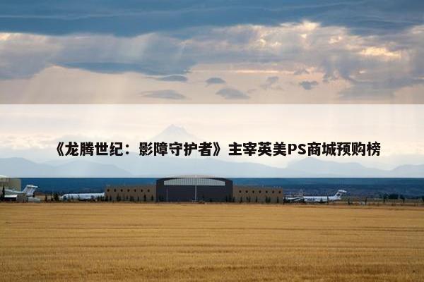 《龙腾世纪：影障守护者》主宰英美PS商城预购榜