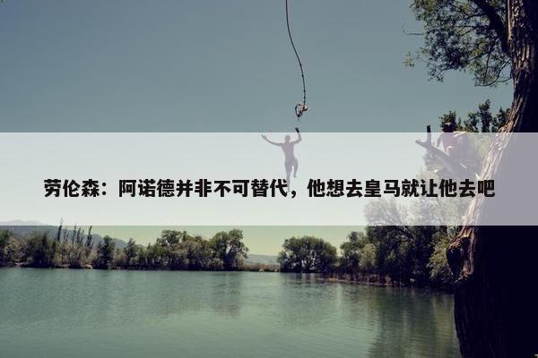 劳伦森：阿诺德并非不可替代，他想去皇马就让他去吧