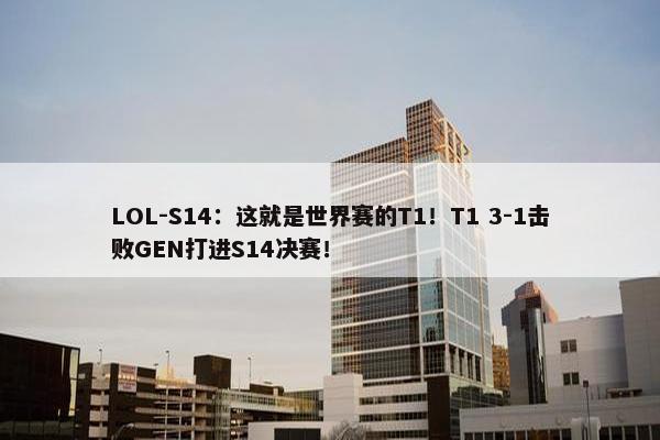 LOL-S14：这就是世界赛的T1！T1 3-1击败GEN打进S14决赛！