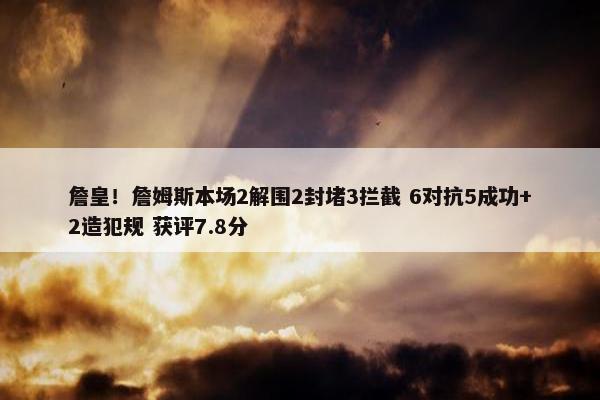 詹皇！詹姆斯本场2解围2封堵3拦截 6对抗5成功+2造犯规 获评7.8分