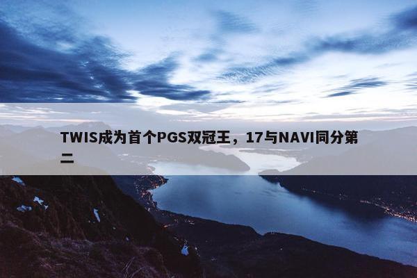 TWIS成为首个PGS双冠王，17与NAVI同分第二