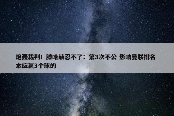 炮轰裁判！滕哈赫忍不了：第3次不公 影响曼联排名 本应赢3个球的