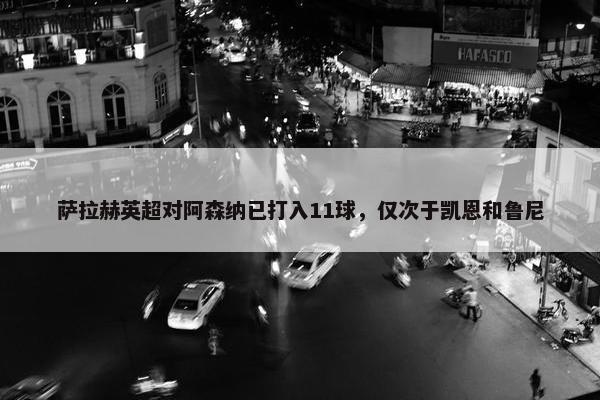 萨拉赫英超对阿森纳已打入11球，仅次于凯恩和鲁尼