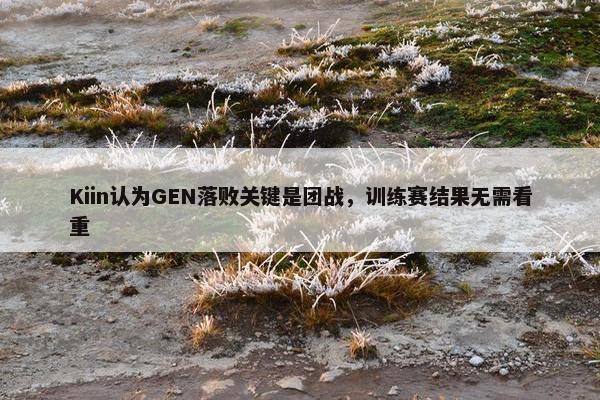 Kiin认为GEN落败关键是团战，训练赛结果无需看重