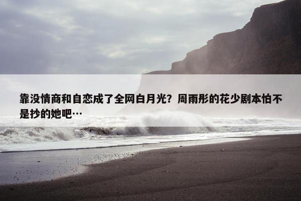 靠没情商和自恋成了全网白月光？周雨彤的花少剧本怕不是抄的她吧…