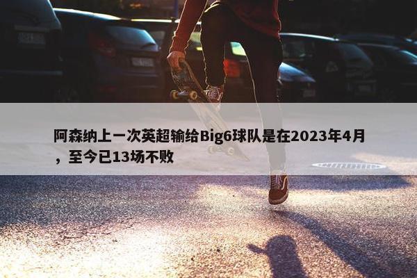 阿森纳上一次英超输给Big6球队是在2023年4月，至今已13场不败