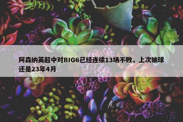 阿森纳英超中对BIG6已经连续13场不败，上次输球还是23年4月