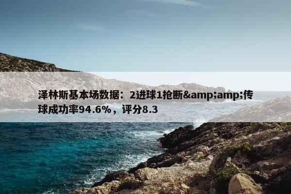 泽林斯基本场数据：2进球1抢断&amp;传球成功率94.6%，评分8.3