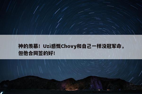 神的羡慕！Uzi感慨Chovy和自己一样没冠军命，但他合同签的好！