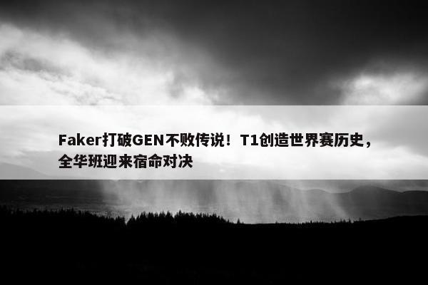 Faker打破GEN不败传说！T1创造世界赛历史，全华班迎来宿命对决