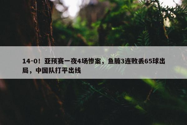 14-0！亚预赛一夜4场惨案，鱼腩3连败丢65球出局，中国队打平出线