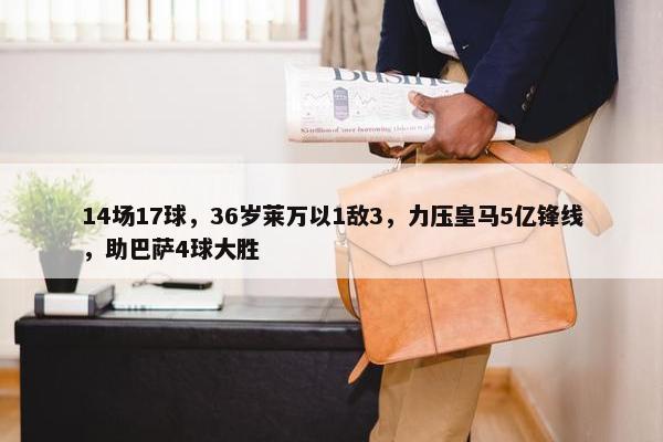 14场17球，36岁莱万以1敌3，力压皇马5亿锋线，助巴萨4球大胜