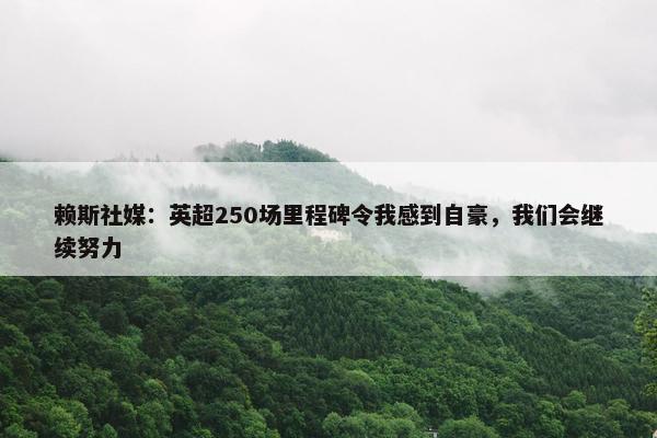 赖斯社媒：英超250场里程碑令我感到自豪，我们会继续努力