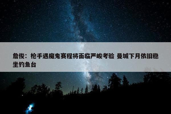 詹俊：枪手遇魔鬼赛程将面临严峻考验 曼城下月依旧稳坐钓鱼台