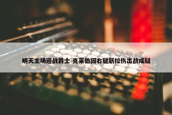 明天主场迎战爵士 克莱伯因右腿筋拉伤出战成疑