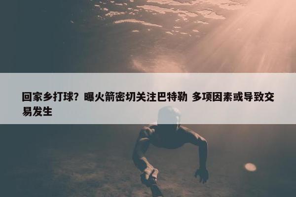 回家乡打球？曝火箭密切关注巴特勒 多项因素或导致交易发生