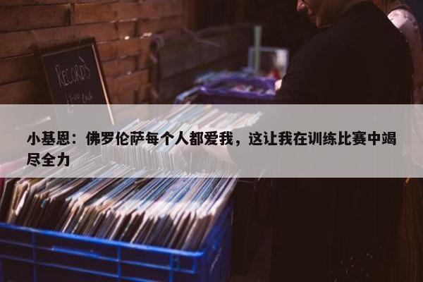 小基恩：佛罗伦萨每个人都爱我，这让我在训练比赛中竭尽全力