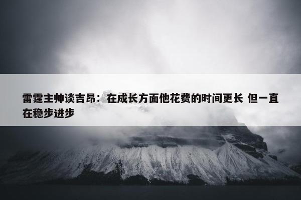 雷霆主帅谈吉昂：在成长方面他花费的时间更长 但一直在稳步进步