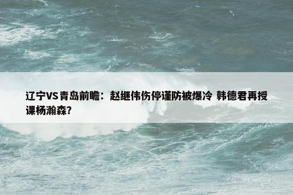 辽宁VS青岛前瞻：赵继伟伤停谨防被爆冷 韩德君再授课杨瀚森？