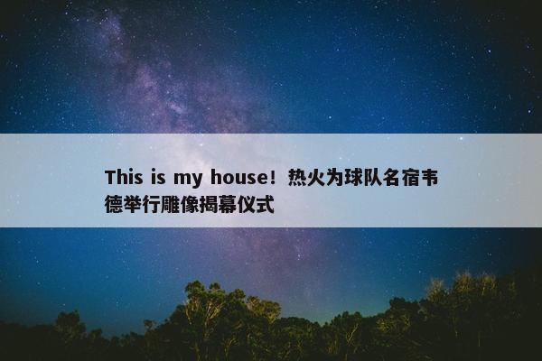 This is my house！热火为球队名宿韦德举行雕像揭幕仪式