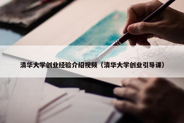 清华大学创业经验介绍视频（清华大学创业引导课）