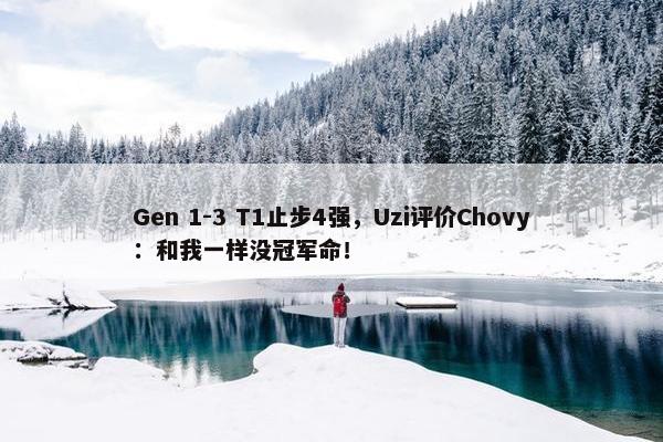 Gen 1-3 T1止步4强，Uzi评价Chovy：和我一样没冠军命！