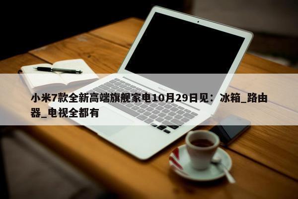 小米7款全新高端旗舰家电10月29日见：冰箱_路由器_电视全都有