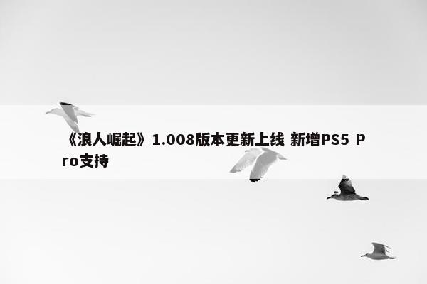 《浪人崛起》1.008版本更新上线 新增PS5 Pro支持