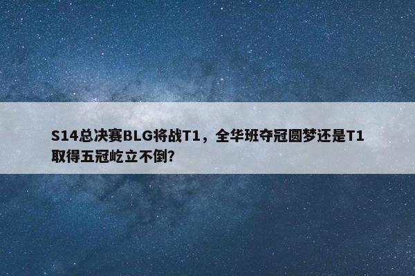 S14总决赛BLG将战T1，全华班夺冠圆梦还是T1取得五冠屹立不倒？