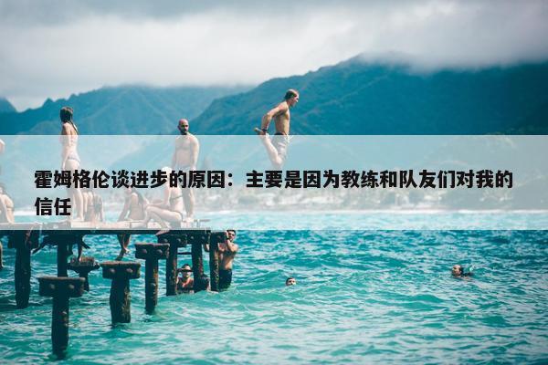 霍姆格伦谈进步的原因：主要是因为教练和队友们对我的信任