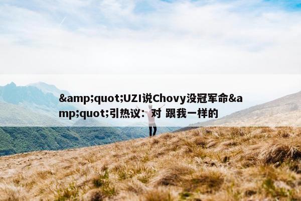 &quot;UZI说Chovy没冠军命&quot;引热议：对 跟我一样的