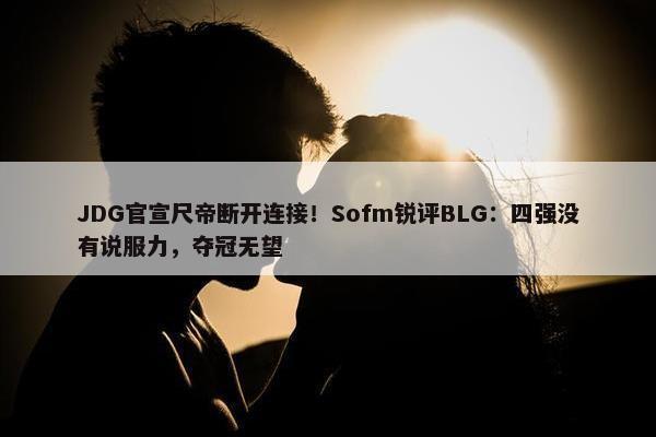 JDG官宣尺帝断开连接！Sofm锐评BLG：四强没有说服力，夺冠无望