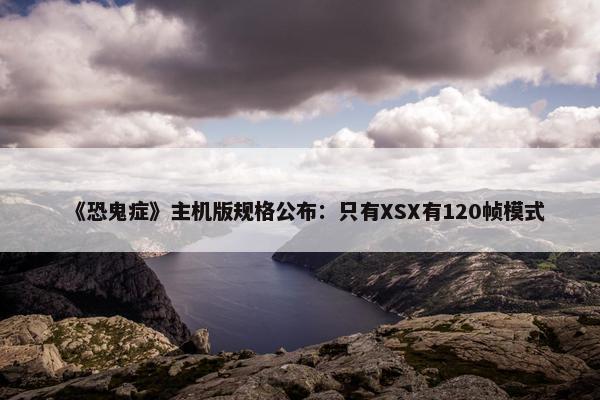 《恐鬼症》主机版规格公布：只有XSX有120帧模式