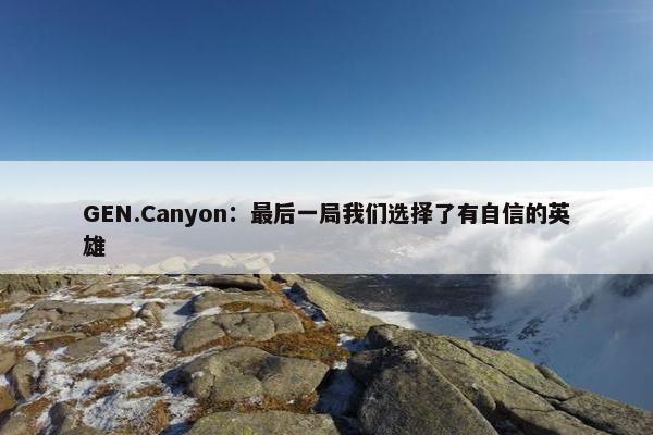 GEN.Canyon：最后一局我们选择了有自信的英雄