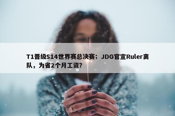 T1晋级S14世界赛总决赛；JDG官宣Ruler离队，为省2个月工资？