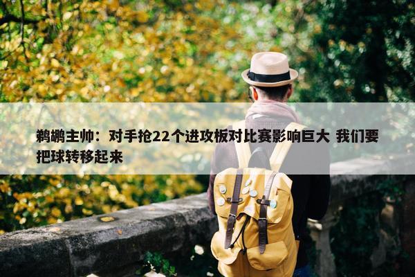 鹈鹕主帅：对手抢22个进攻板对比赛影响巨大 我们要把球转移起来