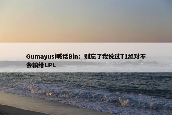 Gumayusi喊话Bin：别忘了我说过T1绝对不会输给LPL