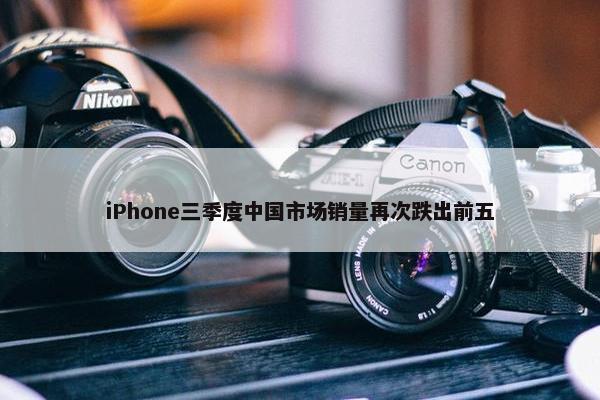 iPhone三季度中国市场销量再次跌出前五