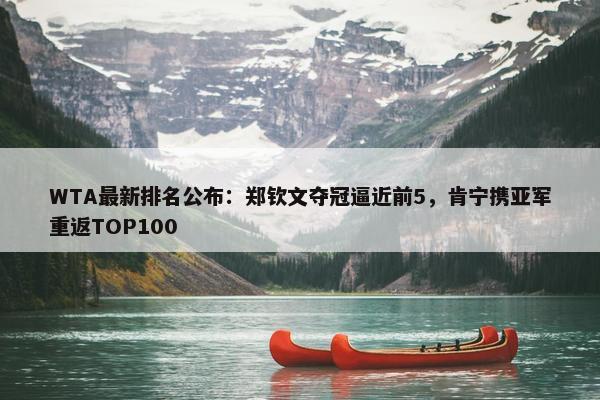 WTA最新排名公布：郑钦文夺冠逼近前5，肯宁携亚军重返TOP100