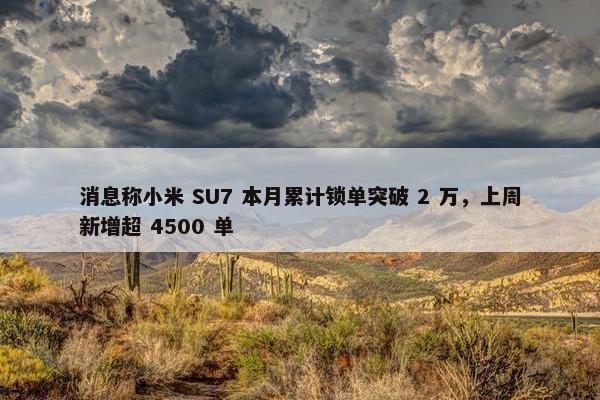 消息称小米 SU7 本月累计锁单突破 2 万，上周新增超 4500 单